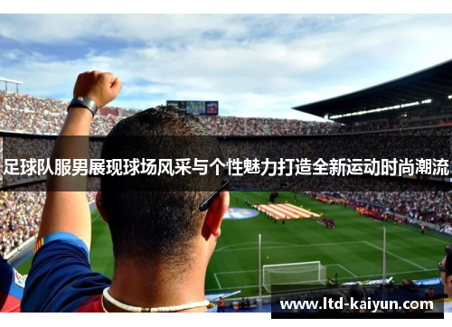 足球队服男展现球场风采与个性魅力打造全新运动时尚潮流