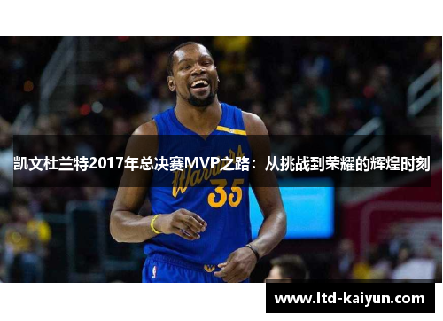 凯文杜兰特2017年总决赛MVP之路：从挑战到荣耀的辉煌时刻
