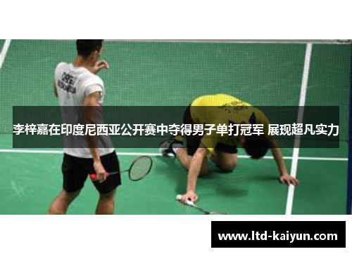 李梓嘉在印度尼西亚公开赛中夺得男子单打冠军 展现超凡实力
