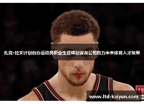 扎克·拉文计划创办运动员职业生涯规划咨询公司助力未来体育人才发展