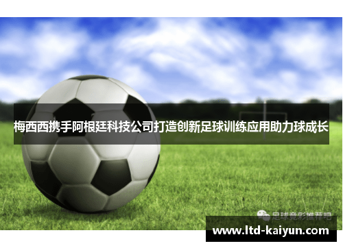 梅西西携手阿根廷科技公司打造创新足球训练应用助力球成长
