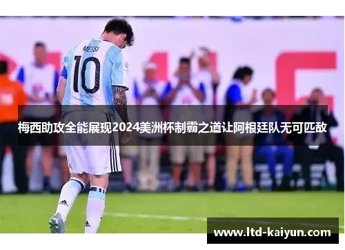 梅西助攻全能展现2024美洲杯制霸之道让阿根廷队无可匹敌