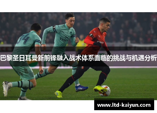 巴黎圣日耳曼新前锋融入战术体系面临的挑战与机遇分析