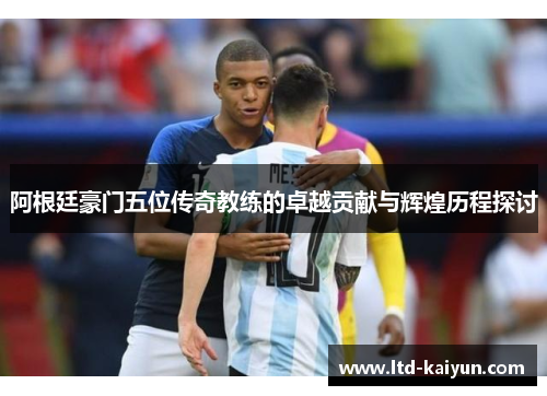 阿根廷豪门五位传奇教练的卓越贡献与辉煌历程探讨