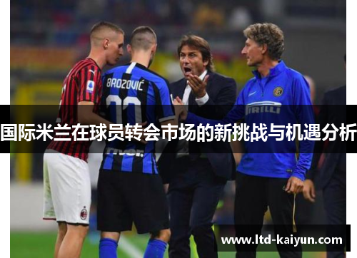 国际米兰在球员转会市场的新挑战与机遇分析