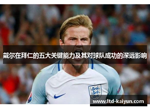 戴尔在拜仁的五大关键能力及其对球队成功的深远影响