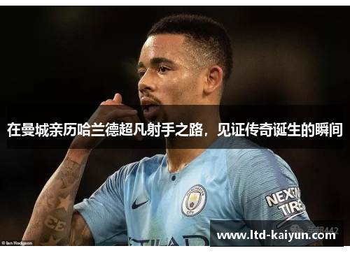 在曼城亲历哈兰德超凡射手之路，见证传奇诞生的瞬间